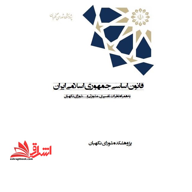 قانون اساسی جمهوری اسلامی ایران به همراه نظرات تفسیری، مشورتی و … شورای نگهبان