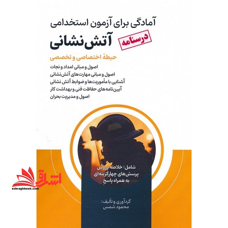 آمادگی برای آزمون استخدامی آتش نشانی (درسنامه) حیطه اختصاصی و تخصصی اصول و مبانی امداد و نجات ،اصول و مبانی و مهارت های آتش نشانی ،آشنایی با ماموریت ها وضوابط آتش نشانی ،آیین نامه های حفاظت فنی و بهداشت کار ،اصول و مدیریت بحران