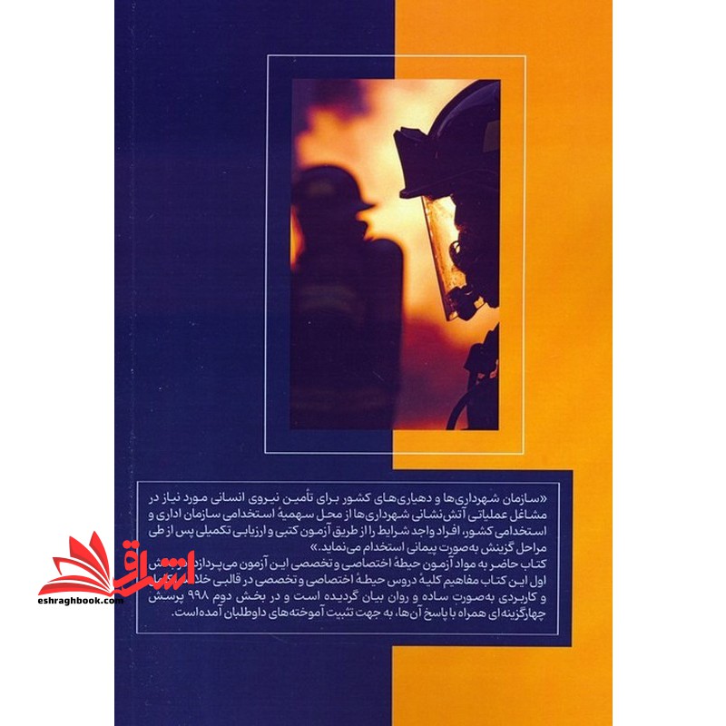 آمادگی برای آزمون استخدامی آتش نشانی (درسنامه) حیطه اختصاصی و تخصصی اصول و مبانی امداد و نجات ،اصول و مبانی و مهارت های آتش نشانی ،آشنایی با ماموریت ها وضوابط آتش نشانی ،آیین نامه های حفاظت فنی و بهداشت کار ،اصول و مدیریت بحران