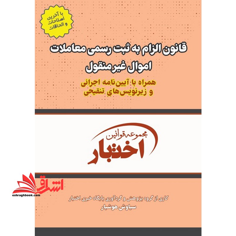 مجموعه قوانین اختبار قانون الزام به ثبت رسمی معاملات اموال غیر منقول همراه با آیین نامه اجرائی و زیرنویس های تنقیحی