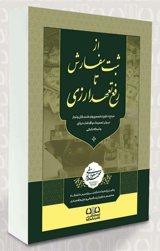 کتاب از ثبت سفارش تا رفع تعهد ارزی مرجع دعاوی تخصصی وارد کنندگان و تجار در برابر تصمیمات و اقدامات دولتی و شبکه بانکی