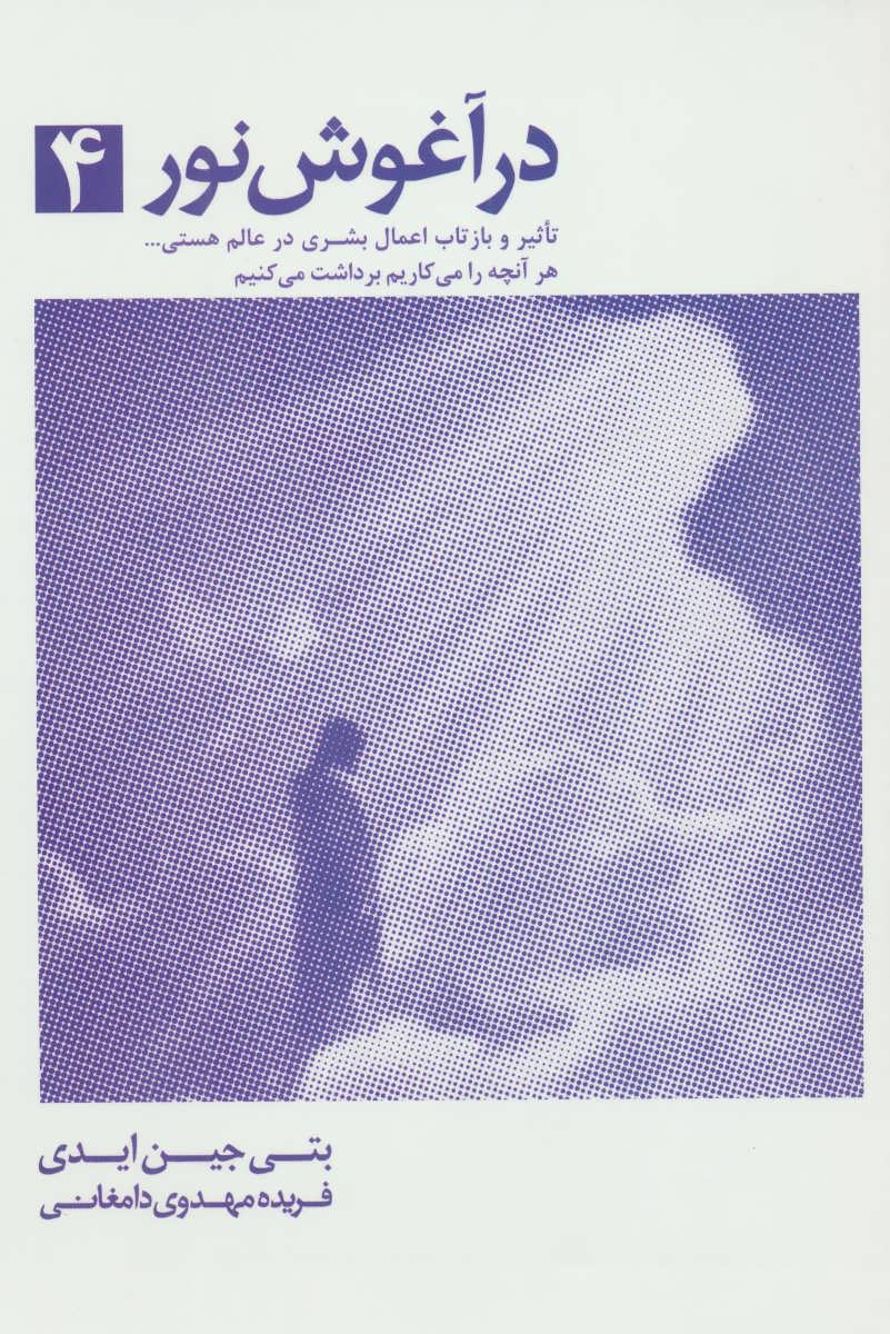 کتاب در آغوش نور جلد ۴ تاثیر و بازتاب اعمال بشری در عالم هستی ... (هرآنچه را می کاریم برداشت می کنیم)